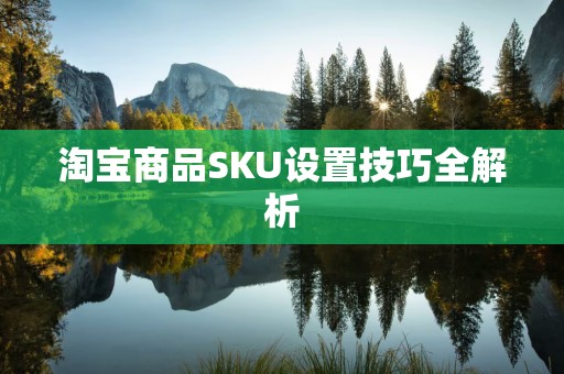 淘宝商品SKU设置技巧全解析