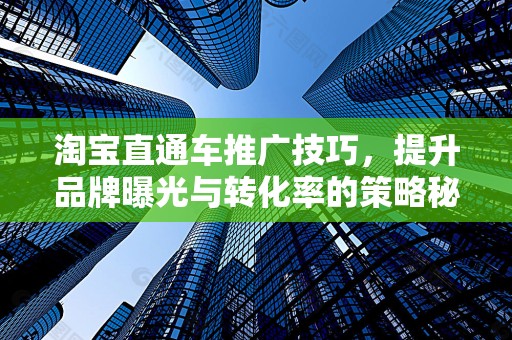 淘宝直通车推广技巧，提升品牌曝光与转化率的策略秘籍