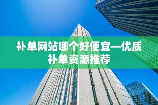 补单网站哪个好便宜—优质补单资源推荐