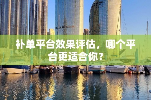 补单平台效果评估，哪个平台更适合你？