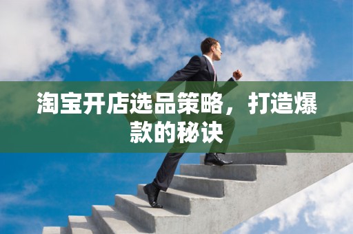 淘宝开店选品策略，打造爆款的秘诀