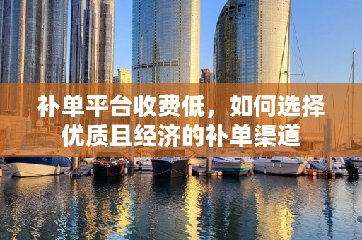 补单平台收费低，如何选择优质且经济的补单渠道