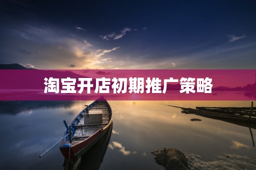 淘宝开店初期推广策略