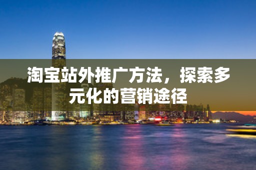 淘宝站外推广方法，探索多元化的营销途径