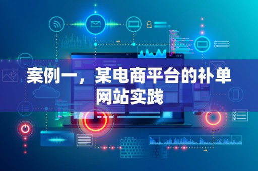 案例一，某电商平台的补单网站实践