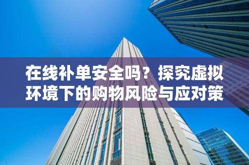 在线补单安全吗？探究虚拟环境下的购物风险与应对策略