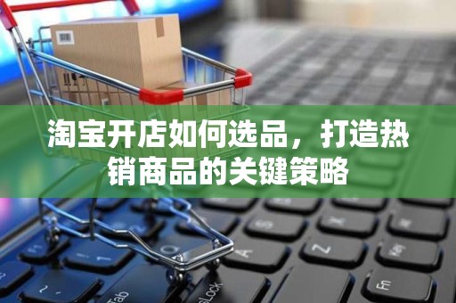淘宝开店如何选品，打造热销商品的关键策略