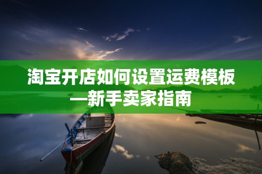 淘宝开店如何设置运费模板—新手卖家指南