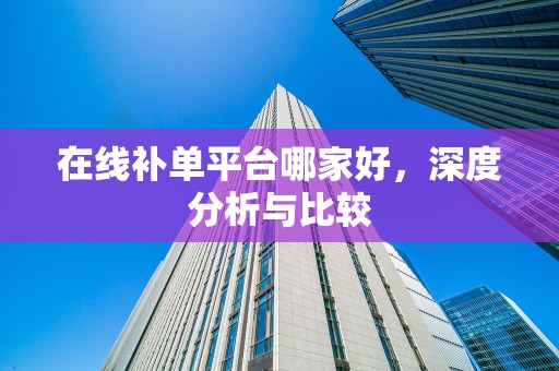 在线补单平台哪家好，深度分析与比较