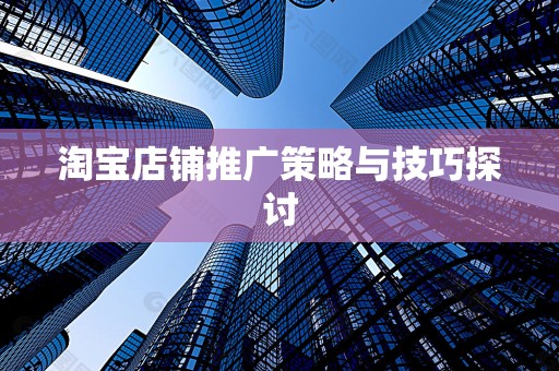 淘宝店铺推广策略与技巧探讨