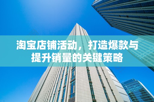淘宝店铺活动，打造爆款与提升销量的关键策略