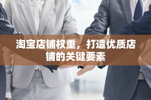 淘宝店铺权重，打造优质店铺的关键要素