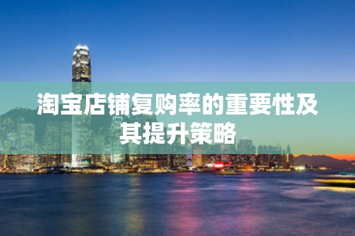 淘宝店铺复购率的重要性及其提升策略