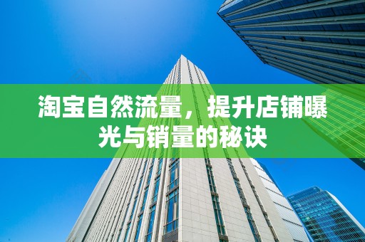 淘宝自然流量，提升店铺曝光与销量的秘诀
