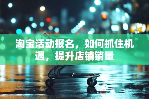 淘宝活动报名，如何抓住机遇，提升店铺销量