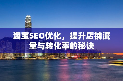 淘宝SEO优化，提升店铺流量与转化率的秘诀