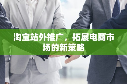 淘宝站外推广，拓展电商市场的新策略