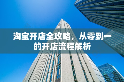 淘宝开店全攻略，从零到一的开店流程解析