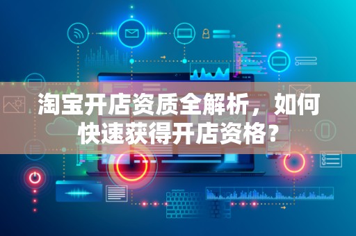 淘宝开店资质全解析，如何快速获得开店资格？