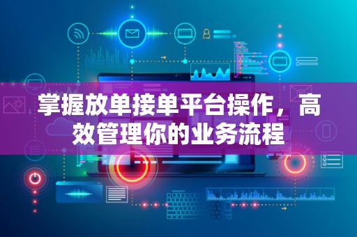 掌握放单接单平台操作，高效管理你的业务流程