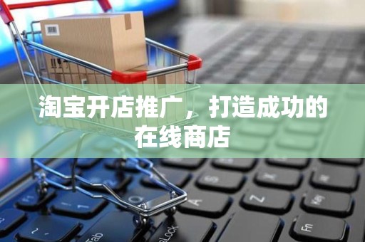 淘宝开店推广，打造成功的在线商店