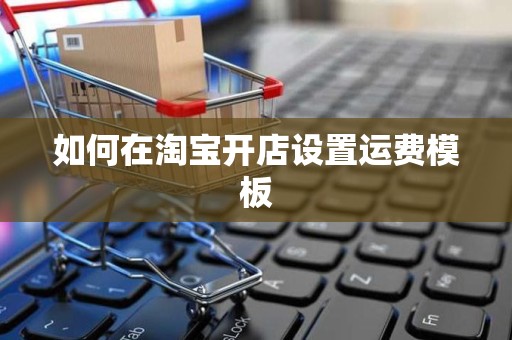 如何在淘宝开店设置运费模板