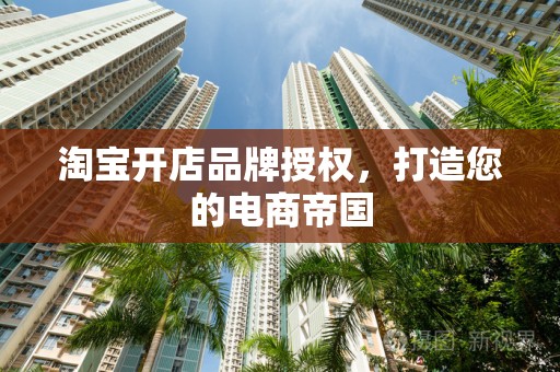 淘宝开店品牌授权，打造您的电商帝国