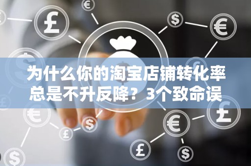 为什么你的淘宝店铺转化率总是不升反降？3个致命误区+5步逆袭方案