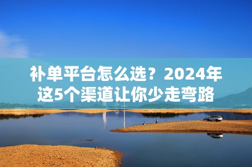 补单平台怎么选？2024年这5个渠道让你少走弯路
