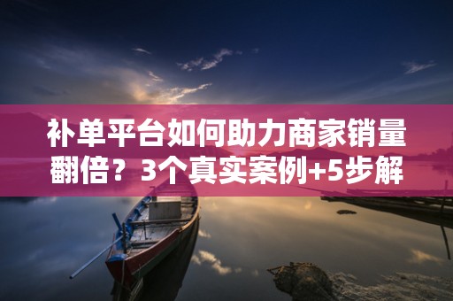 补单平台如何助力商家销量翻倍？3个真实案例+5步解决方案