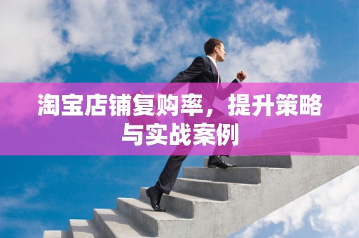 淘宝店铺复购率，提升策略与实战案例