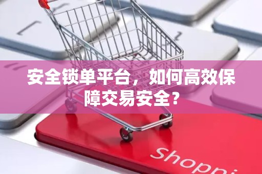 安全锁单平台，如何高效保障交易安全？