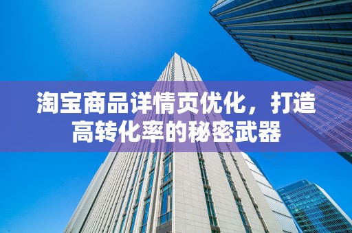 淘宝商品详情页优化，打造高转化率的秘密武器