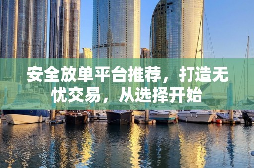 安全放单平台推荐，打造无忧交易，从选择开始