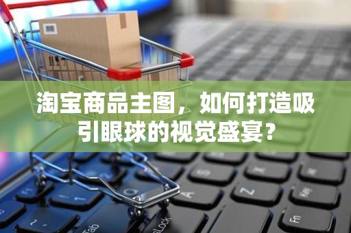 淘宝商品主图，如何打造吸引眼球的视觉盛宴？