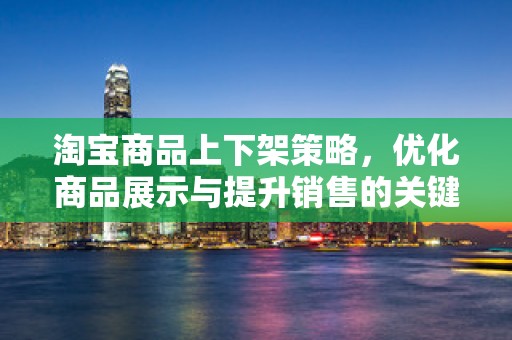 淘宝商品上下架策略，优化商品展示与提升销售的关键