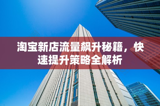 淘宝新店流量飙升秘籍，快速提升策略全解析