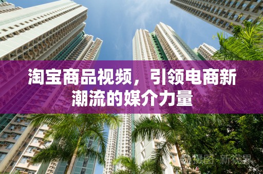淘宝商品视频，引领电商新潮流的媒介力量