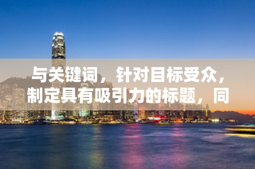与关键词，针对目标受众，制定具有吸引力的标题，同时合理布局关键词，提高商品在搜索结果中的排名