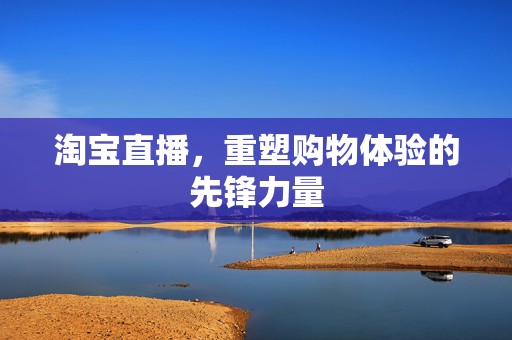 淘宝直播，重塑购物体验的先锋力量