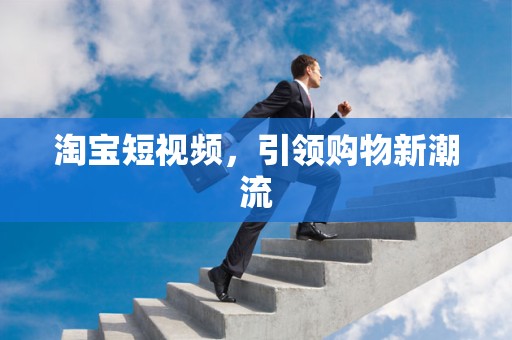 淘宝短视频，引领购物新潮流