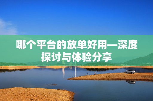 哪个平台的放单好用—深度探讨与体验分享