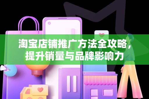 淘宝店铺推广方法全攻略，提升销量与品牌影响力