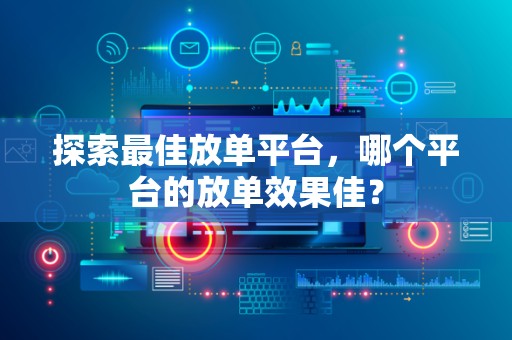 探索最佳放单平台，哪个平台的放单效果佳？
