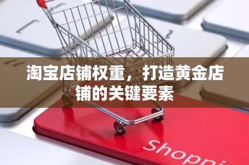 淘宝店铺权重，打造黄金店铺的关键要素