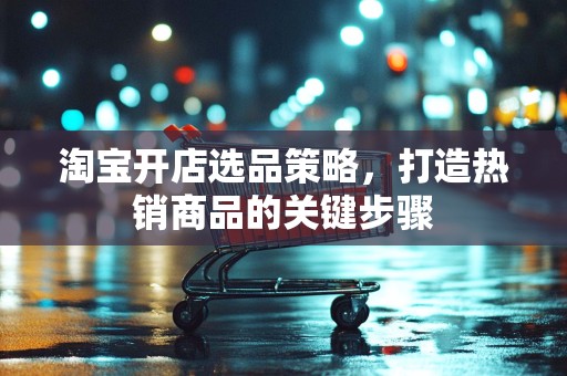 淘宝开店选品策略，打造热销商品的关键步骤