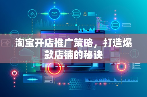 淘宝开店推广策略，打造爆款店铺的秘诀