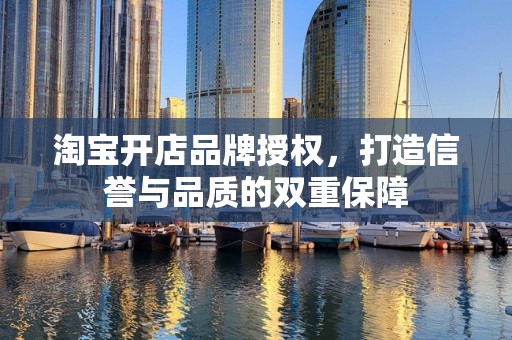 淘宝开店品牌授权，打造信誉与品质的双重保障