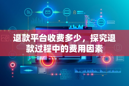 退款平台收费多少，探究退款过程中的费用因素