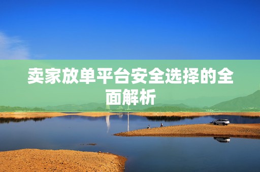 卖家放单平台安全选择的全面解析